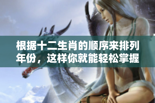 根据十二生肖的顺序来排列年份，这样你就能轻松掌握了！