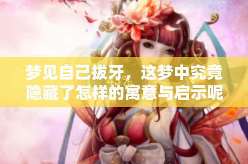梦见自己拔牙，这梦中究竟隐藏了怎样的寓意与启示呢