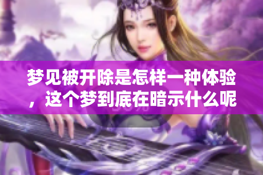 梦见被开除是怎样一种体验，这个梦到底在暗示什么呢