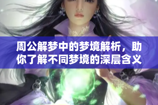 周公解梦中的梦境解析，助你了解不同梦境的深层含义与启示。