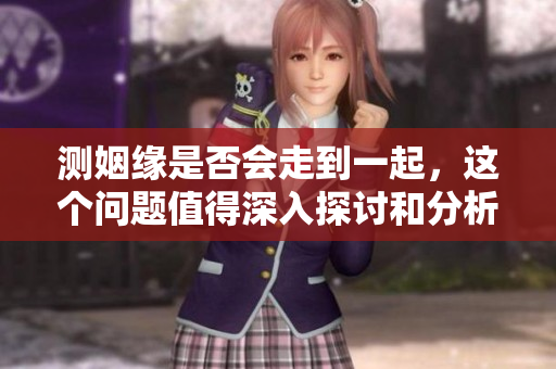 测姻缘是否会走到一起，这个问题值得深入探讨和分析，看看缘分如何。