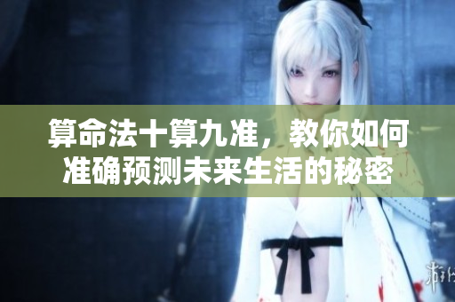 算命法十算九准，教你如何准确预测未来生活的秘密