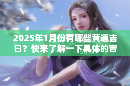 2025年1月份有哪些黄道吉日？快来了解一下具体的吉日安排吧！
