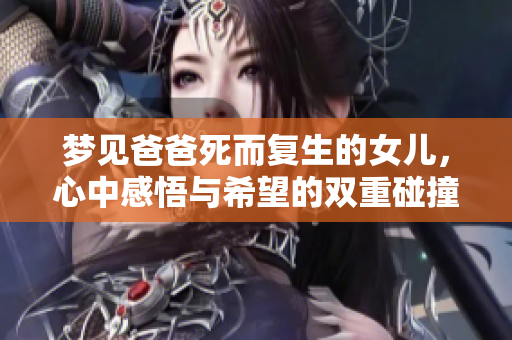 梦见爸爸死而复生的女儿，心中感悟与希望的双重碰撞