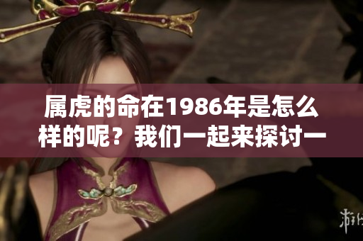 属虎的命在1986年是怎么样的呢？我们一起来探讨一下这个问题。