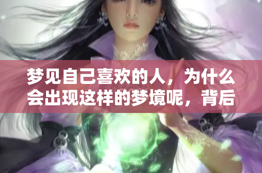梦见自己喜欢的人，为什么会出现这样的梦境呢，背后又有什么原因呢