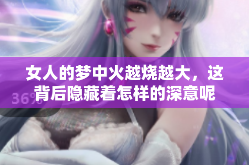 女人的梦中火越烧越大，这背后隐藏着怎样的深意呢