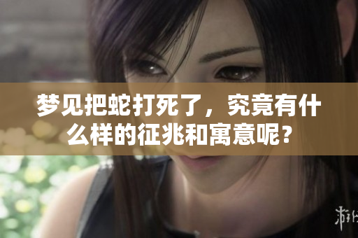 梦见把蛇打死了，究竟有什么样的征兆和寓意呢？