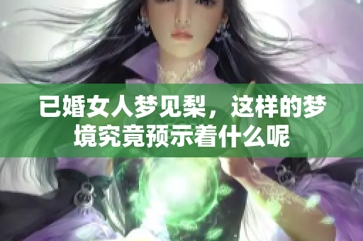 已婚女人梦见梨，这样的梦境究竟预示着什么呢