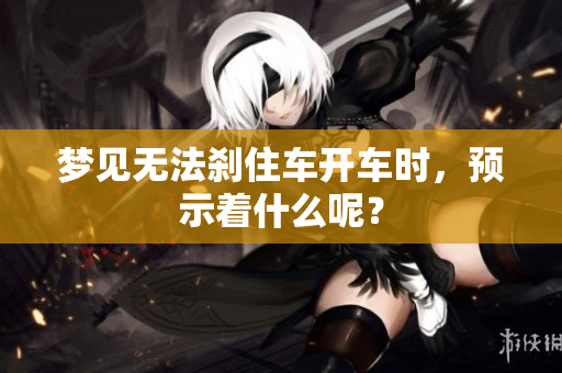 梦见无法刹住车开车时，预示着什么呢？