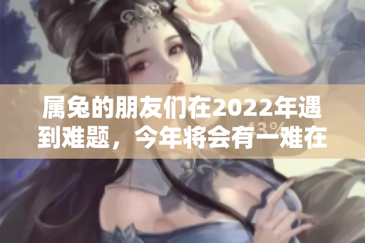 属兔的朋友们在2022年遇到难题，今年将会有一难在等着您