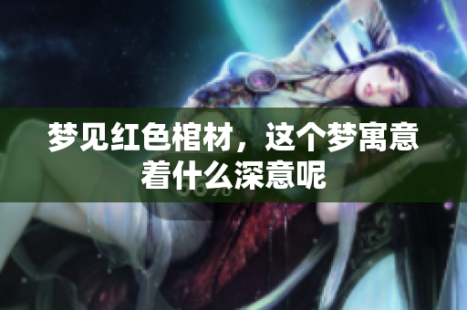 梦见红色棺材，这个梦寓意着什么深意呢