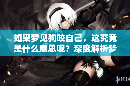 如果梦见狗咬自己，这究竟是什么意思呢？深度解析梦境的含义和象征