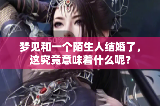 梦见和一个陌生人结婚了，这究竟意味着什么呢？
