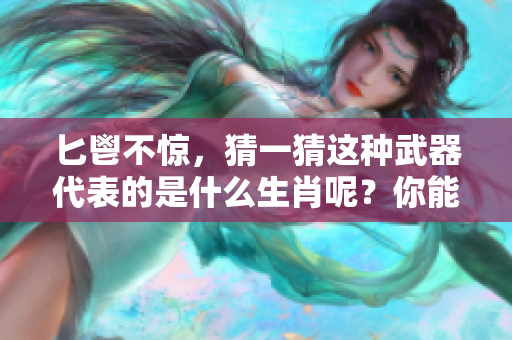 匕鬯不惊，猜一猜这种武器代表的是什么生肖呢？你能找到答案吗？