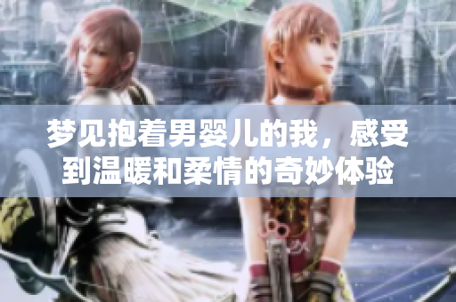 梦见抱着男婴儿的我，感受到温暖和柔情的奇妙体验