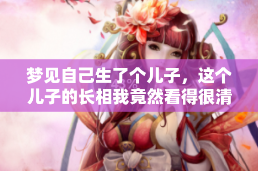 梦见自己生了个儿子，这个儿子的长相我竟然看得很清楚