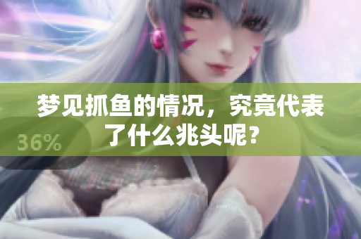 梦见抓鱼的情况，究竟代表了什么兆头呢？