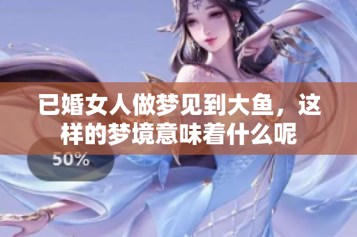 已婚女人做梦见到大鱼，这样的梦境意味着什么呢