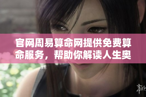 官网周易算命网提供免费算命服务，帮助你解读人生奥秘与未来之路