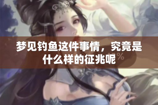 梦见钓鱼这件事情，究竟是什么样的征兆呢