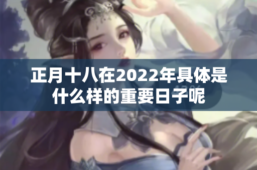 正月十八在2022年具体是什么样的重要日子呢