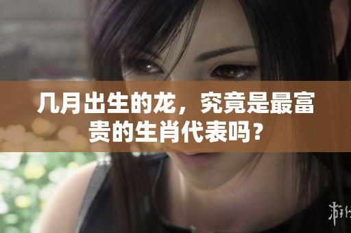 几月出生的龙，究竟是最富贵的生肖代表吗？
