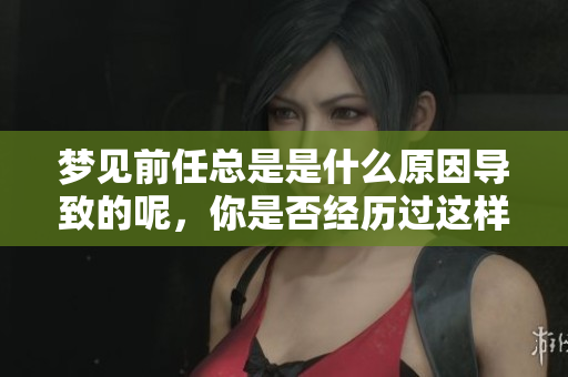 梦见前任总是是什么原因导致的呢，你是否经历过这样的情况呢