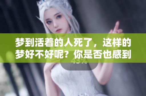 梦到活着的人死了，这样的梦好不好呢？你是否也感到好奇呢？