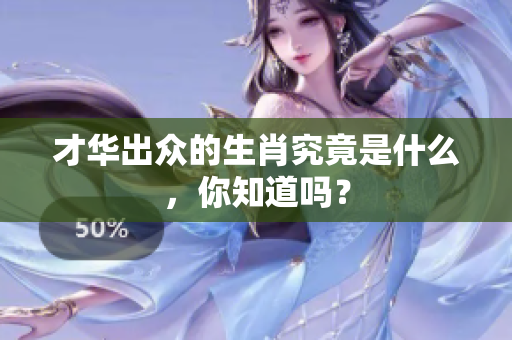 才华出众的生肖究竟是什么，你知道吗？