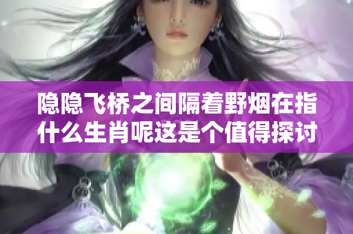 隐隐飞桥之间隔着野烟在指什么生肖呢这是个值得探讨的问题