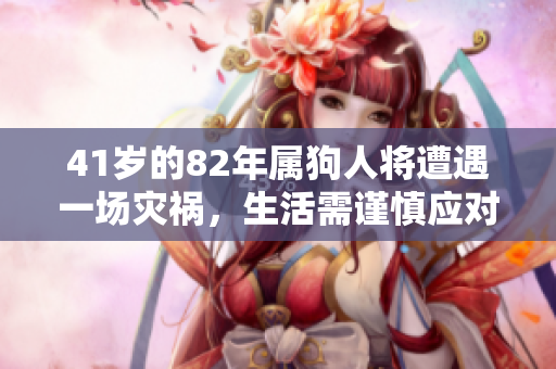 41岁的82年属狗人将遭遇一场灾祸，生活需谨慎应对各类挑战