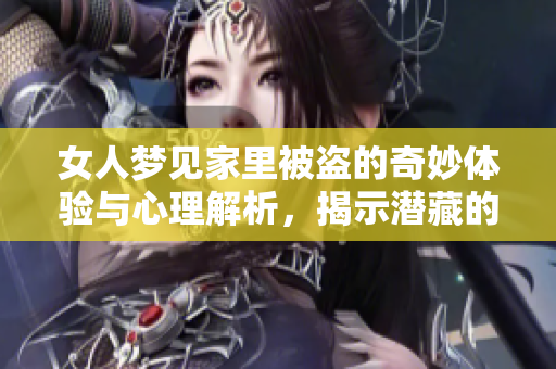 女人梦见家里被盗的奇妙体验与心理解析，揭示潜藏的情感与恐惧