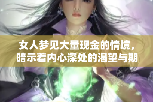 女人梦见大量现金的情境，暗示着内心深处的渴望与期待。