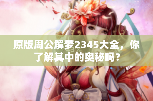 原版周公解梦2345大全，你了解其中的奥秘吗？
