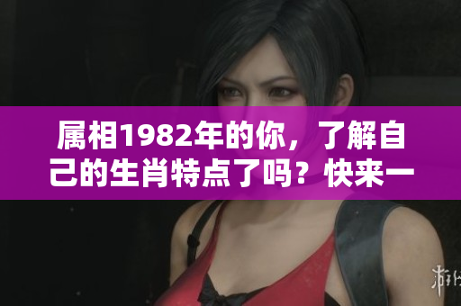 属相1982年的你，了解自己的生肖特点了吗？快来一起探索吧！