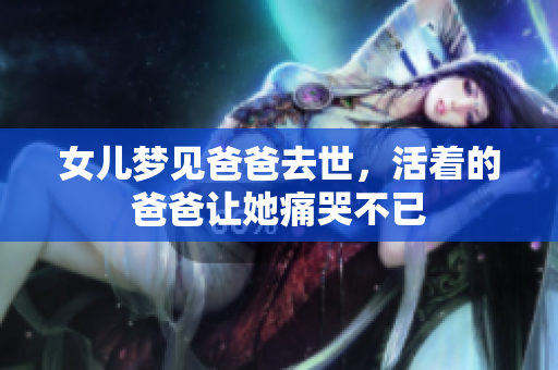 女儿梦见爸爸去世，活着的爸爸让她痛哭不已
