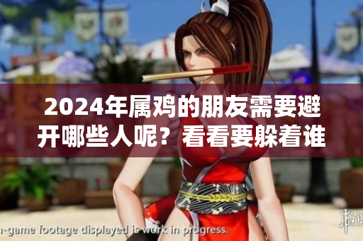 2024年属鸡的朋友需要避开哪些人呢？看看要躲着谁吧！