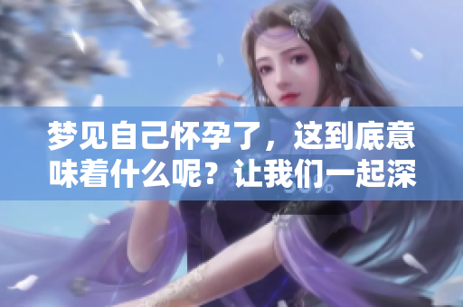 梦见自己怀孕了，这到底意味着什么呢？让我们一起深入探讨一下。