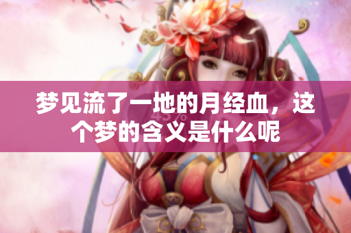 梦见流了一地的月经血，这个梦的含义是什么呢
