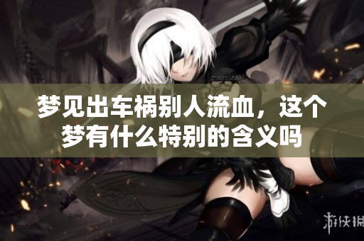 梦见出车祸别人流血，这个梦有什么特别的含义吗