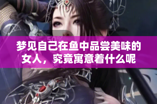 梦见自己在鱼中品尝美味的女人，究竟寓意着什么呢