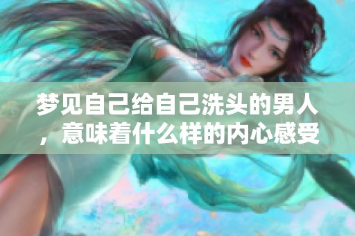 梦见自己给自己洗头的男人，意味着什么样的内心感受呢