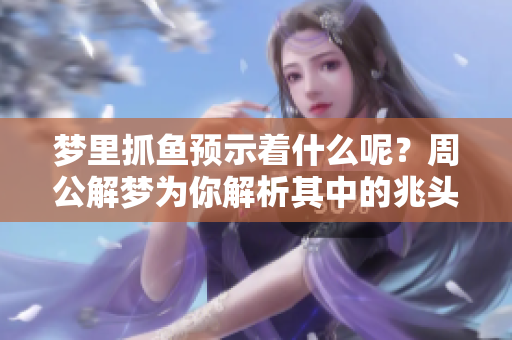 梦里抓鱼预示着什么呢？周公解梦为你解析其中的兆头