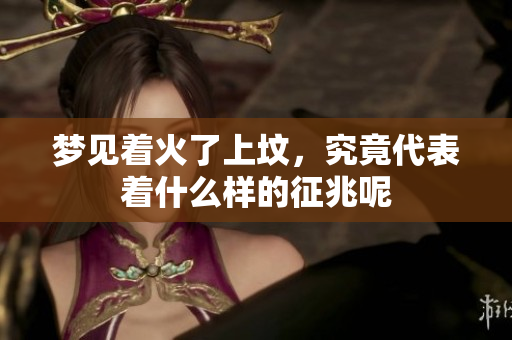 梦见着火了上坟，究竟代表着什么样的征兆呢