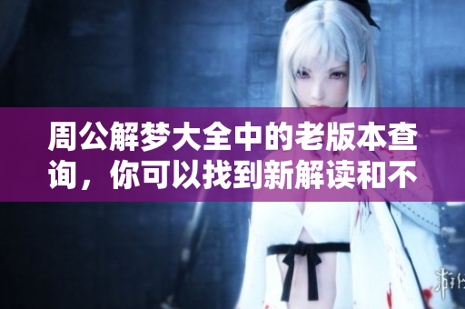 周公解梦大全中的老版本查询，你可以找到新解读和不同的梦境分析方法。