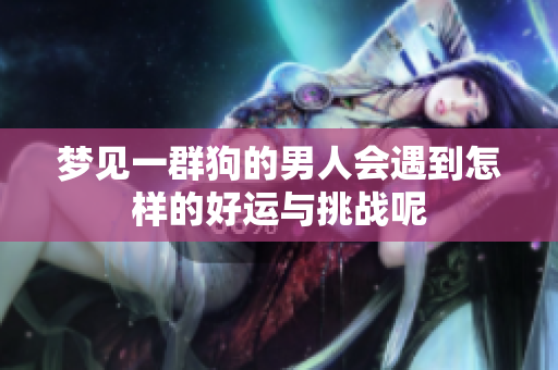 梦见一群狗的男人会遇到怎样的好运与挑战呢