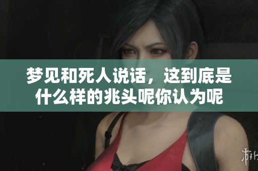 梦见和死人说话，这到底是什么样的兆头呢你认为呢