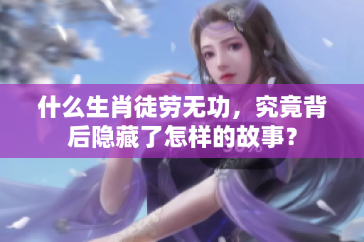 什么生肖徒劳无功，究竟背后隐藏了怎样的故事？