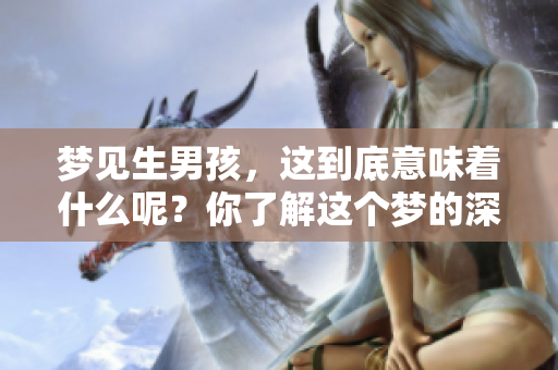 梦见生男孩，这到底意味着什么呢？你了解这个梦的深层含义吗？